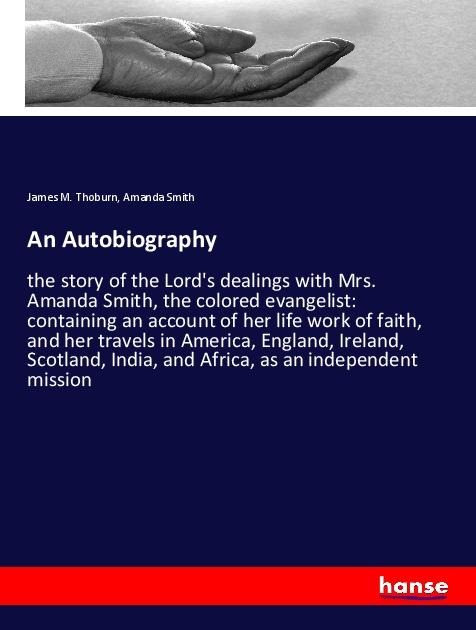 An Autobiography: the story of the Lords dealings with Mrs. Amanda Smith, the colored evangelist: containing an account of her life work of faith, and her travels in America, England, Ireland, Scotland, India, and Africa, as an independent mission