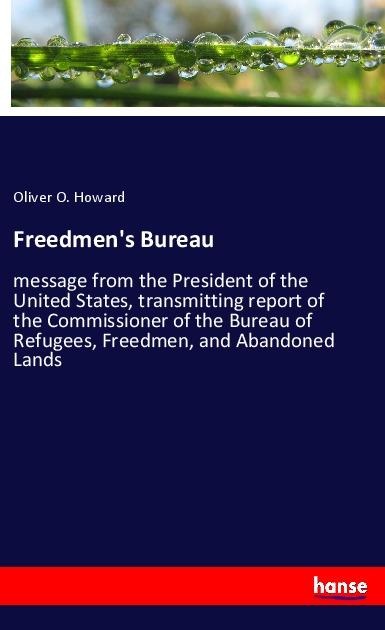 Freedmens Bureau: message from the President of the United States, transmitting report of the Commissioner of the Bureau of Refugees, Freedmen, and Abandoned Lands