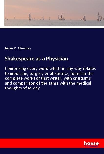Shakespeare as a Physician: Comprising every word which in any way relates to medicine, surgery or obstetrics, found in the complete works of that writer, with criticisms and comparison of the same with the medical thoughts of to-day