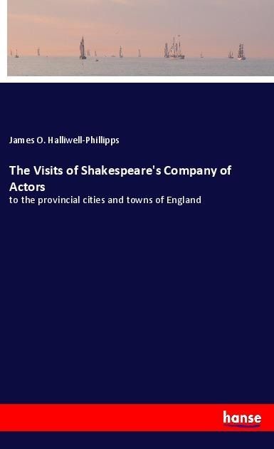 The Visits of Shakespeares Company of Actors: to the provincial cities and towns of England