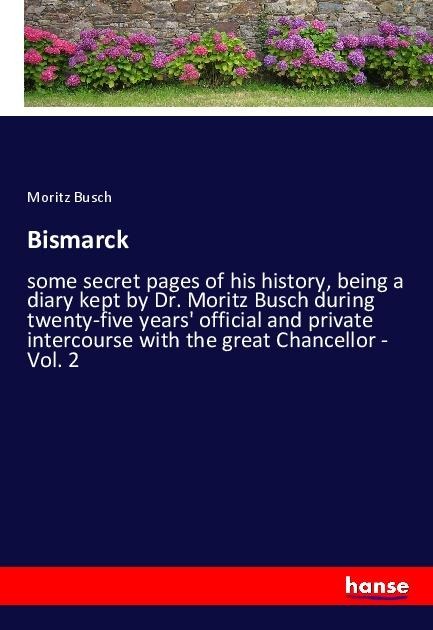 Bismarck: some secret pages of his history, being a diary kept by Dr. Moritz Busch during twenty-five years official and private intercourse with the great Chancellor - Vol. 2
