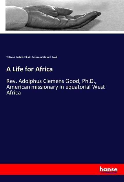 A Life for Africa: Rev. Adolphus Clemens Good, Ph.D., American missionary in equatorial West Africa