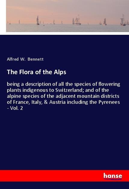The Flora of the Alps: being a description of all the species of flowering plants indigenous to Switzerland; and of the alpine species of the adjacent mountain districts of France, Italy, & Austria including the Pyrenees - Vol. 2
