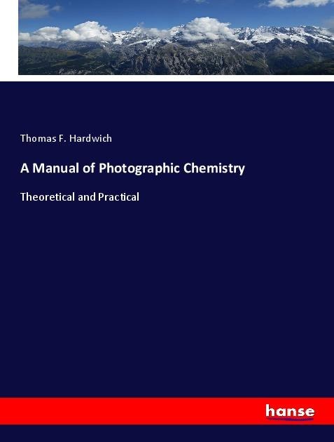 A Manual of Photographic Chemistry: Theoretical and Practical
