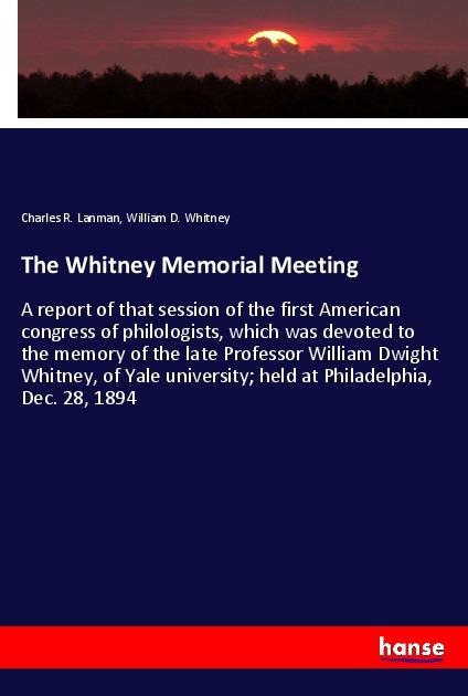 The Whitney Memorial Meeting: A report of that session of the first American congress of philologists, which was devoted to the memory of the late Professor William Dwight Whitney, of Yale university; held at Philadelphia, Dec. 28, 1894