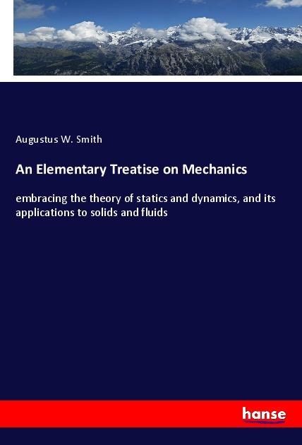 An Elementary Treatise on Mechanics: embracing the theory of statics and dynamics, and its applications to solids and fluids