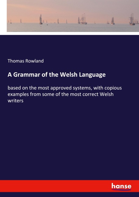 A Grammar of the Welsh Language: based on the most approved systems, with copious examples from some of the most correct Welsh writers