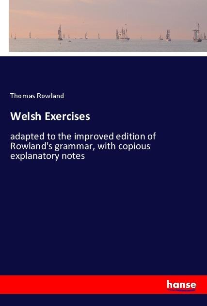 Welsh Exercises: adapted to the improved edition of Rowlands grammar, with copious explanatory notes