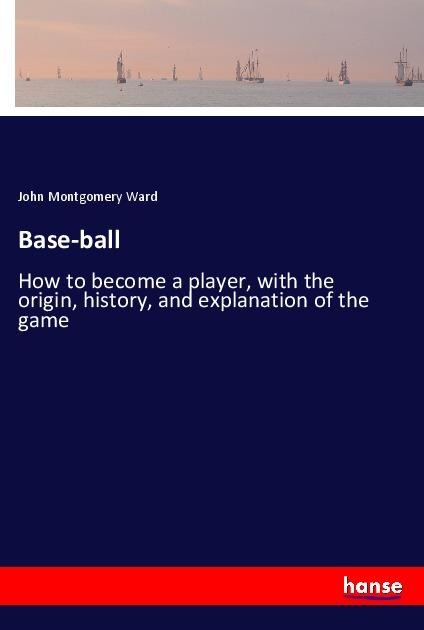 Base-ball: How to become a player, with the origin, history, and explanation of the game