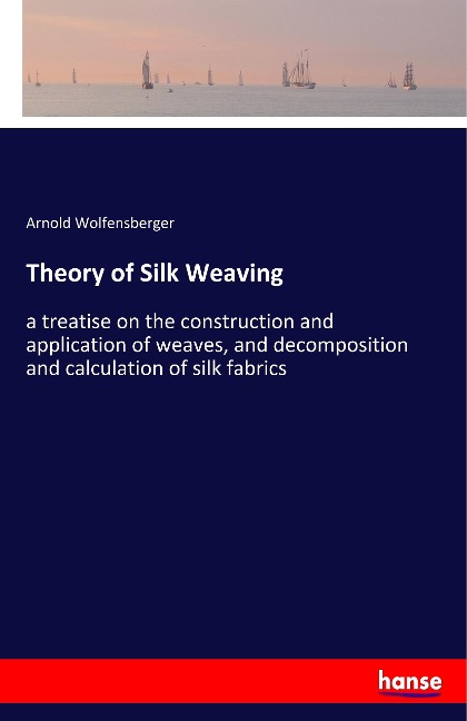 Theory of Silk Weaving: a treatise on the construction and application of weaves, and decomposition and calculation of silk fabrics