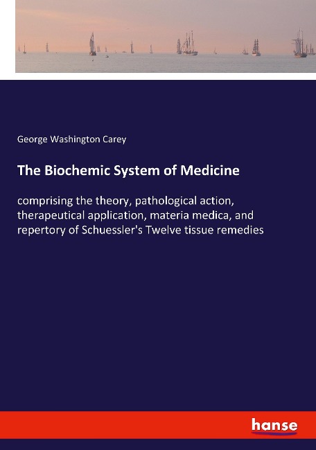 The Biochemic System of Medicine: comprising the theory, pathological action, therapeutical application, materia medica, and repertory of Schuesslers Twelve tissue remedies
