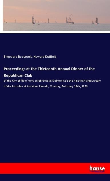 Proceedings at the Thirteenth Annual Dinner of the Republican Club: of the City of New York: celebrated at Delmonicos the ninetieth anniversary of the birthday of Abraham Lincoln, Monday, February 13th, 1899