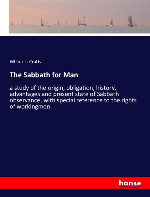 The Sabbath for Man: a study of the origin, obligation, history, advantages and present state of Sabbath observance, with special reference to the rights of workingmen