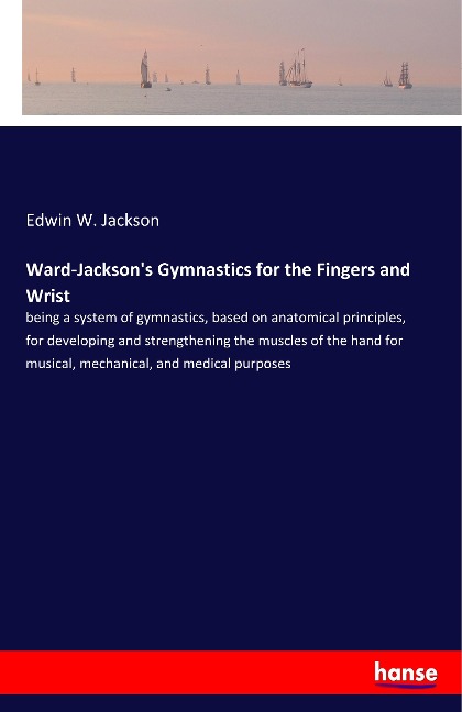 Ward-Jacksons Gymnastics for the Fingers and Wrist: being a system of gymnastics, based on anatomical principles, for developing and strengthening the muscles of the hand for musical, mechanical, and medical purposes