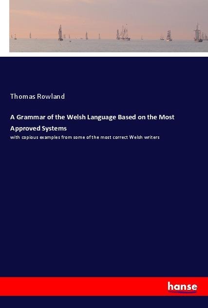 A Grammar of the Welsh Language Based on the Most Approved Systems: with copious examples from some of the most correct Welsh writers