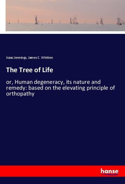 The Tree of Life: or, Human degeneracy, its nature and remedy: based on the elevating principle of orthopathy