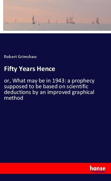 Fifty Years Hence: or, What may be in 1943: a prophecy supposed to be based on scientific deductions by an improved graphical method