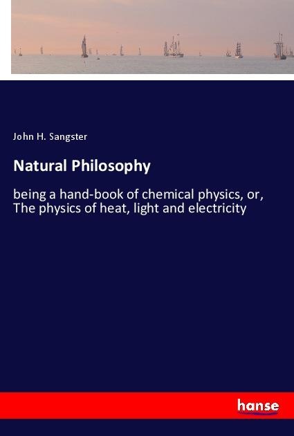 Natural Philosophy: being a hand-book of chemical physics, or, The physics of heat, light and electricity
