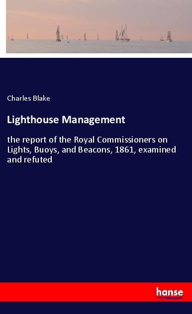 Lighthouse Management: the report of the Royal Commissioners on Lights, Buoys, and Beacons, 1861, examined and refuted