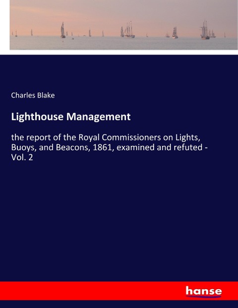 Lighthouse Management: the report of the Royal Commissioners on Lights, Buoys, and Beacons, 1861, examined and refuted - Vol. 2