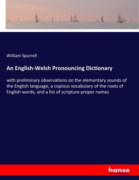 An English-Welsh Pronouncing Dictionary: with preliminary observations on the elementary sounds of the English language, a copious vocabulary of the roots of English words, and a list of scripture proper names