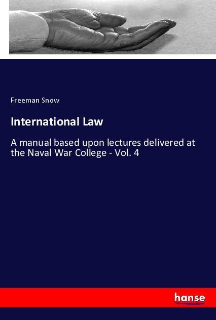 International Law: A manual based upon lectures delivered at the Naval War College - Vol. 4