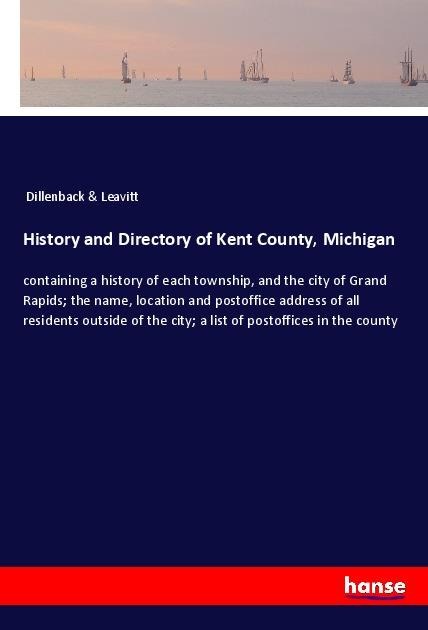 History and Directory of Kent County, Michigan: containing a history of each township, and the city of Grand Rapids; the name, location and postoffice address of all residents outside of the city; a list of postoffices in the county