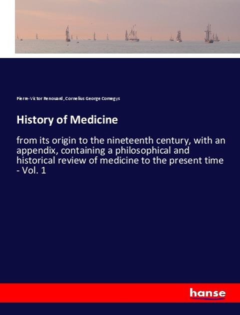 History of Medicine: from its origin to the nineteenth century, with an appendix, containing a philosophical and historical review of medicine to the present time - Vol. 1