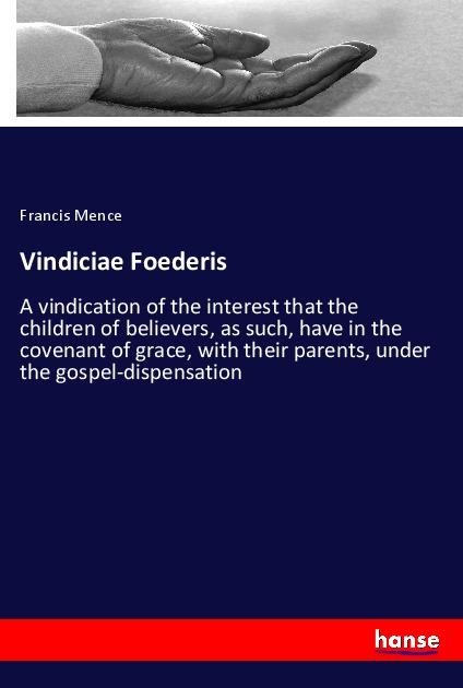 Vindiciae Foederis: A vindication of the interest that the children of believers, as such, have in the covenant of grace, with their parents, under the gospel-dispensation