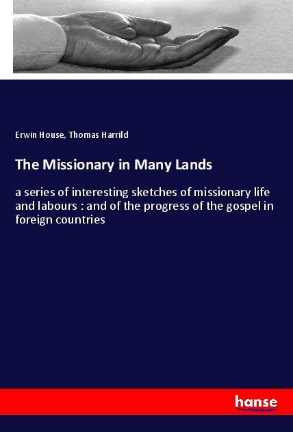 The Missionary in Many Lands: a series of interesting sketches of missionary life and labours : and of the progress of the gospel in foreign countries