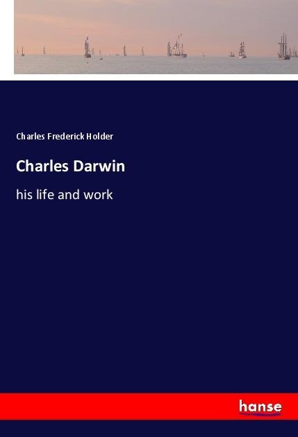 Charles Darwin: his life and work