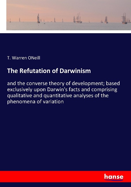 The Refutation of Darwinism: and the converse theory of development; based exclusively upon Darwins facts and comprising qualitative and quantitative analyses of the phenomena of variation