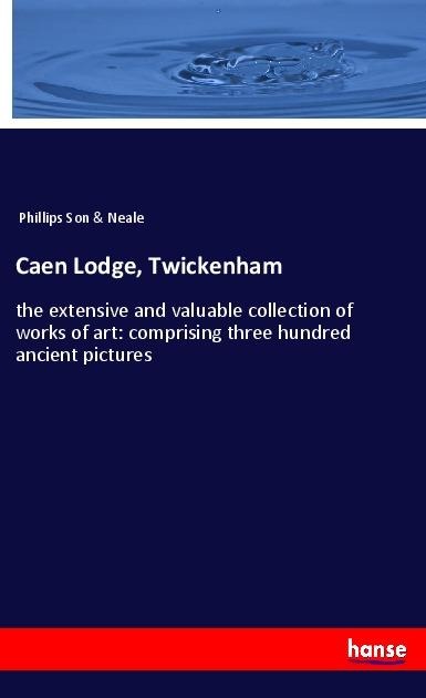 Caen Lodge, Twickenham: the extensive and valuable collection of works of art: comprising three hundred ancient pictures