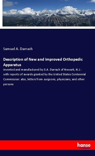 Description of New and Improved Orthopedic Apparatus: invented and manufactured by S.A. Darrach of Newark, N.J.: with reports of awards granted by the United States Centennial Commission: also, letters from surgeons, physicians, and other persons