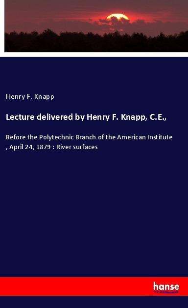 Lecture delivered by Henry F. Knapp, C.E.,: Before the Polytechnic Branch of the American Institute , April 24, 1879 : River surfaces