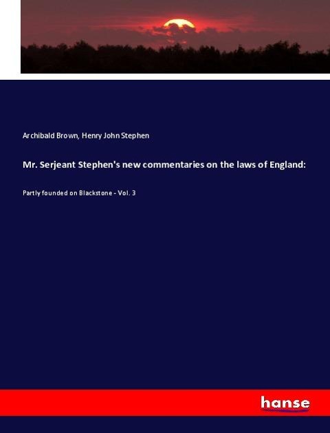 Mr. Serjeant Stephens new commentaries on the laws of England:: Partly founded on Blackstone - Vol. 3