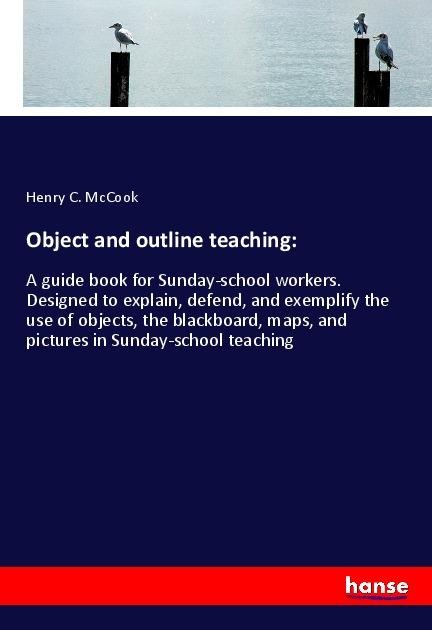 Object and outline teaching:: A guide book for Sunday-school workers. Designed to explain, defend, and exemplify the use of objects, the blackboard, maps, and pictures in Sunday-school teaching
