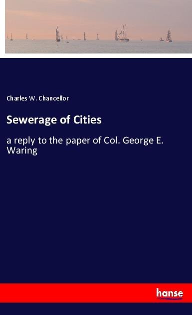 Sewerage of Cities: a reply to the paper of Col. George E. Waring