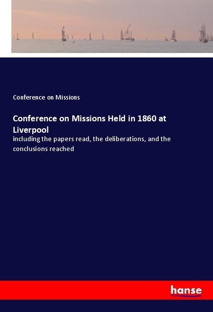 Conference on Missions Held in 1860 at Liverpool: including the papers read, the deliberations, and the conclusions reached