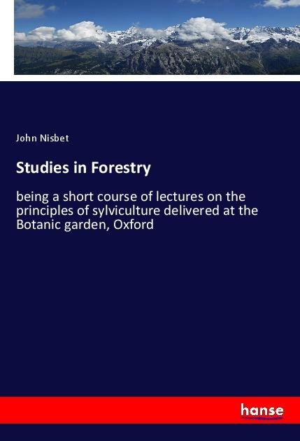 Studies in Forestry: being a short course of lectures on the principles of sylviculture delivered at the Botanic garden, Oxford