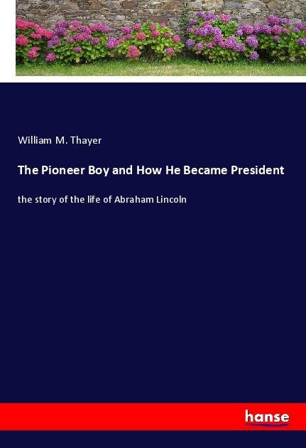The Pioneer Boy and How He Became President: the story of the life of Abraham Lincoln