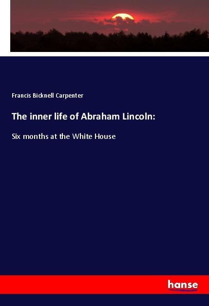 The inner life of Abraham Lincoln:: Six months at the White House
