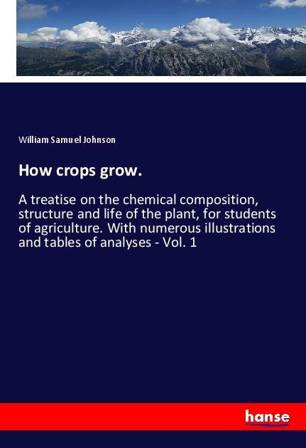 How crops grow.: A treatise on the chemical composition, structure and life of the plant, for students of agriculture. With numerous illustrations and tables of analyses - Vol. 1