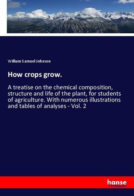 How crops grow.: A treatise on the chemical composition, structure and life of the plant, for students of agriculture. With numerous illustrations and tables of analyses - Vol. 2