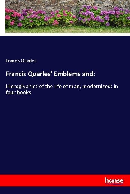 Francis Quarles Emblems and:: Hieroglyphics of the life of man, modernized: in four books
