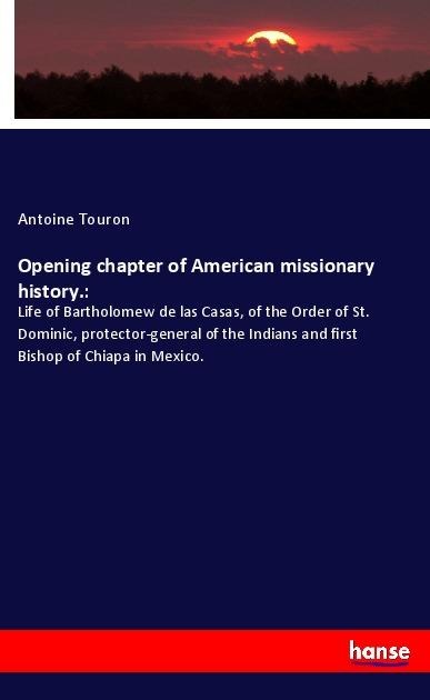 Opening chapter of American missionary history.:: Life of Bartholomew de las Casas, of the Order of St. Dominic, protector-general of the Indians and first Bishop of Chiapa in Mexico.