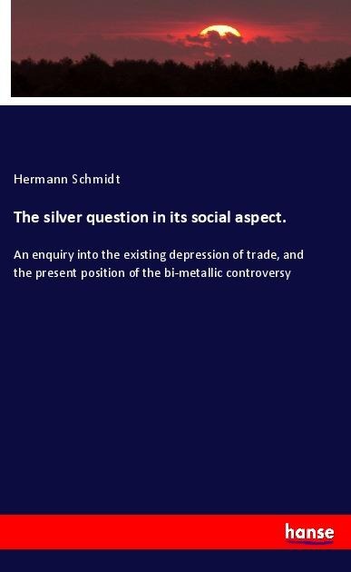 The silver question in its social aspect.: An enquiry into the existing depression of trade, and the present position of the bi-metallic controversy