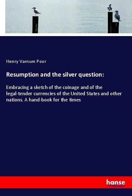 Resumption and the silver question:: Embracing a sketch of the coinage and of the legal-tender currencies of the United States and other nations. A hand-book for the times