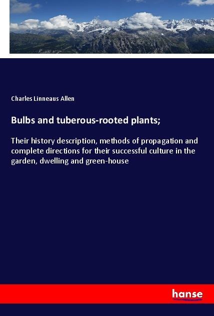 Bulbs and tuberous-rooted plants;: Their history description, methods of propagation and complete directions for their successful culture in the garden, dwelling and green-house