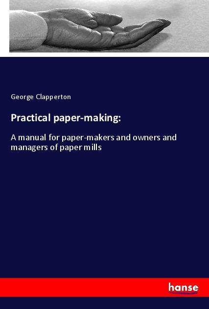 Practical paper-making:: A manual for paper-makers and owners and managers of paper mills